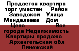 Продается квартира , торг уместен. › Район ­ Заводской › Улица ­ Менделеева › Дом ­ 13 › Цена ­ 2 150 000 - Все города Недвижимость » Квартиры продажа   . Архангельская обл.,Пинежский 